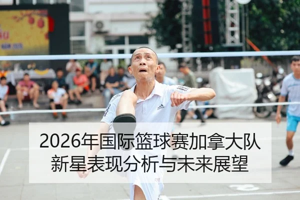2026年国际篮球赛加拿大队新星表现分析与未来展望