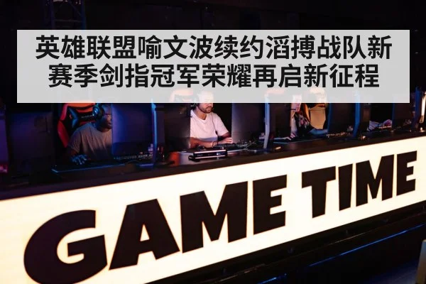 英雄联盟喻文波续约滔搏战队新赛季剑指冠军荣耀再启新征程