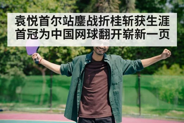 袁悦首尔站鏖战折桂斩获生涯首冠为中国网球翻开崭新一页