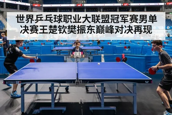 世界乒乓球职业大联盟冠军赛男单决赛王楚钦樊振东巅峰对决再现