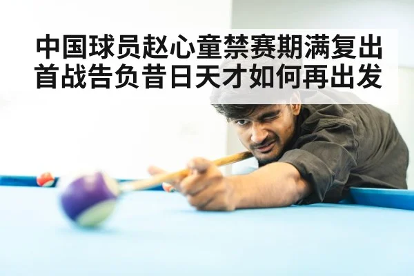 中国球员赵心童禁赛期满复出首战告负昔日天才如何再出发