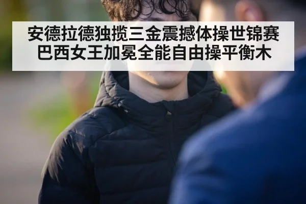 安德拉德独揽三金震撼体操世锦赛巴西女王加冕全能自由操平衡木