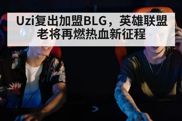 Uzi复出加盟BLG，英雄联盟老将再燃热血新征程