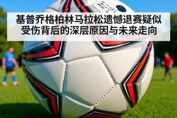 基普乔格柏林马拉松遗憾退赛疑似受伤背后的深层原因与未来走向